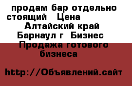 продам бар отдельно стоящий › Цена ­ 500 000 - Алтайский край, Барнаул г. Бизнес » Продажа готового бизнеса   